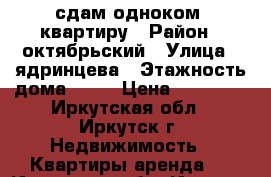 сдам одноком. квартиру › Район ­ октябрьский › Улица ­ ядринцева › Этажность дома ­ 14 › Цена ­ 15 000 - Иркутская обл., Иркутск г. Недвижимость » Квартиры аренда   . Иркутская обл.,Иркутск г.